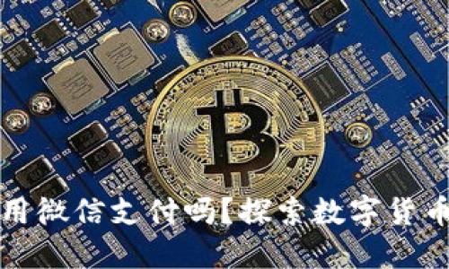 加密货币能使用微信支付吗？探索数字货币在中国的应用