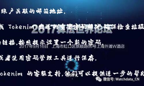 很抱歉，你无法访问你的 Tokenim 账户。如果你忘记了密码，通常可以通过平台的找回密码功能来重设密码。请按照以下步骤操作：

1. **访问登录页面**：进入 Tokenim 的官方网站或应用程序的登录页面。

2. **点击“忘记密码”**：在登录框附近，通常会有一个“忘记密码”的链接。

3. **输入邮箱**：输入与你的 Tokenim 账户关联的邮箱地址。

4. **查收重置邮件**：查看你的邮箱，寻找 Tokenim 发送的重置密码邮件。确保检查垃圾邮箱。

5. **按照指示重置密码**：点击邮件中的链接，按照提示设置一个新的密码。

6. **保存好新密码**：建议记录新密码，或者使用密码管理工具进行保存。

如果仍然无法访问账户，建议直接联系 Tokenim 的客服支持。他们可以提供进一步的帮助和指导。