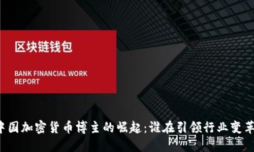 中国加密货币博主的崛起：谁在引领行业变革？