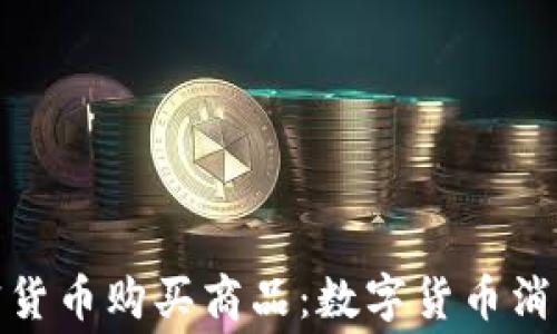 
如何使用加密货币购买商品：数字货币消费的全新体验