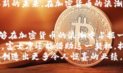   富士康与加密货币：技术创新与未来前景的探讨 /   
 guanjianci 富士康,加密货币,技术创新,未来前景 /guanjianci 

引言  
在当今数字经济快速发展的时代，加密货币已经不再是一个陌生的概念。它不仅改变了人们的支付方式，更是引发了金融科技的革命。而富士康，作为全球最大的电子制造服务商之一，也在这一波潮流中开始探索加密货币的领域。本文将深入探讨富士康与加密货币的结合，分析其对技术创新和未来前景的影响。  

富士康的创新背景  
作为一个以科技为核心驱动的企业，富士康在制造业中一直处于领先地位。从最初的代工企业发展到如今的创新型科技公司，富士康经历了不同时期的蜕变。公司不仅在电子产品制造方面拥有巨大的市场份额，还在智能制造、物联网及人工智能等领域不断开拓新的可能性。  
“一日之计在于晨”，对于富士康而言，及时抓住加密货币这一技术潮流至关重要。如今的市场竞争日趋激烈，只有通过不断的技术创新，才能保持企业的活力和竞争力。  

加密货币的崛起  
在过去十年中，加密货币的崛起引起了全球的广泛关注。从比特币的横空出世到以太坊的智能合约应用，各类加密资产的市场规模不断扩大。加密货币不仅为用户提供了更为便捷和安全的交易方式，也推动了区块链技术的应用与发展。  
对比其他货币市场，加密货币的波动性与风险性是显而易见的，然而，正是在这样的市场环境中，富士康看到了未来的商机。作为技术先锋，富士康有能力将先进的制造技术与加密货币结合，推动新一轮的产业升级。  

富士康如何介入加密货币  
富士康的介入主要集中在以下几个方面。首先，富士康可以利用其强大的制造能力，生产与加密货币相关的硬件，例如挖矿机、数字资产存储设备等。这类产品的需求在加密货币市场日益增长，而富士康则具备满足这一需求的技术基础与生产能力。  
其次，富士康有意向探索为企业和个人提供加密货币支付解决方案。这个过程不仅包括对加密货币的接受，还能在支付环节中整合区块链技术，以增强交易的安全性和透明度。因此，富士康有望成为加密货币生态系统中的重要一环，发展出自身的金融科技业务。  

技术创新与实际应用  
除了生产和支付解决方案之外，富士康还可以利用区块链技术改善其供应链管理。通过将所有交易记录在区块链上，富士康能做到信息的透明化及可追溯性，大幅度降低供应链中可能出现的风险。这一创新不仅能够提升企业内部的效率，也能够增强与客户间的信任。  
如同中国古话所言，“不怕慢，就怕站”，富士康在这条路上稳扎稳打，逐步实现技术的全面转型与创新。在这个过程中，人才的培养和技术的积累显得尤为重要。因此，富士康正在加大对研发团队的投资，吸引更多对区块链与数字资产感兴趣的专业人才，共同推动公司的技术进步。  

市场前景与挑战  
随着加密货币的普及，市场前景看似一片光明。然而，富士康也面临着诸多挑战。首先是政策环境的不确定性，许多国家对加密货币的监管尚未完全明确，这给富士康在全球市场的拓展带来了难度。其次，加密货币市场的波动性亦让企业资产管理面临巨大风险。作为一个大型企业，富士康需要在创新中保持谨慎，以确保企业的长期稳健发展。  
然而，“马到成功”，若能做好风险控制与战略规划，富士康无疑能在这一新兴领域取得成功。企业没有背负的负担，反而可以发挥灵活性，创造出新的价值。  

文化与人文的融合  
在探索新技术的同时，不可忽视的是企业文化的建设。加密货币本身是一种去中心化的理念，富士康作为雇主也应在内部营造出更加开放和创新的工作氛围。“一山不容二虎”，唯有形成团队的共识，才能在技术革新中获得成功。  
文化的融合不仅体现在技术层面，也要在企业与社区的互动中体现。富士康可以通过举办加密货币相关的研讨会、技术交流和社区活动，加强与公众的沟通，提升企业形象。这不仅有助于吸引更多的人才加入，还能让企业更好地融入当地社区，实现共赢。  

结论  
未来，富士康与加密货币的结合将重塑科技产业的格局。在创新的道路上，富士康将充分利用自身的制造优势与技术基础，积极探索加密货币的各种应用。这一过程既是挑战也是机遇，面对复杂的市场环境，富士康需要灵活应变，抓住机遇，实现自我蜕变。  
做好技术创新与文化建设，使企业在激烈的市场竞争中立于不败之地。正如中国古谚所云，“时不我待”，富士康必须趁着这个快速发展的时代，勇往直前，迎接新的未来。在加密货币的浪潮中，富士康定能为自己开创一片新的天地。  

未来展望  
在这场科技与金融交融的革命中，富士康将不仅仅是观察者，而是活跃的参与者。若能建立起稳固的战略合作伙伴关系，从技术研发到市场推广，富士康将能够在加密货币的浪潮中占据一席之地。  
“河流不分东西”，只有适应时代变革，才能在行业之中立足。未来，富士康有可能与全球顶尖的区块链企业展开深度合作，共同研发新的产品与技术。目光放远，富士康还能借助这一契机，拓展更多业务领域，开辟数字经济的新蓝海。  
总之，富士康在加密货币的探索不仅是一项商业行为，更是一种对未来的责任与承诺。未来的科技世界里，“一切皆有可能”，富士康将继续扮演重要的推动者，创造出更多令人惊喜的业绩。