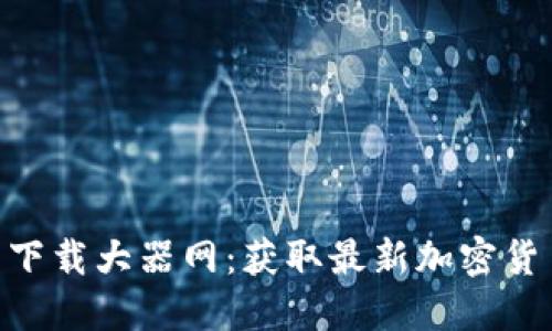 Tokenim官网下载大器网：获取最新加密货币信息与资源