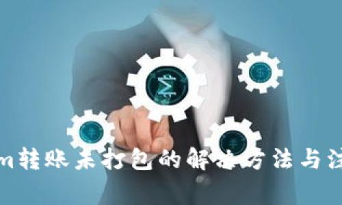 Tokenim转账未打包的解决方法与注意事项